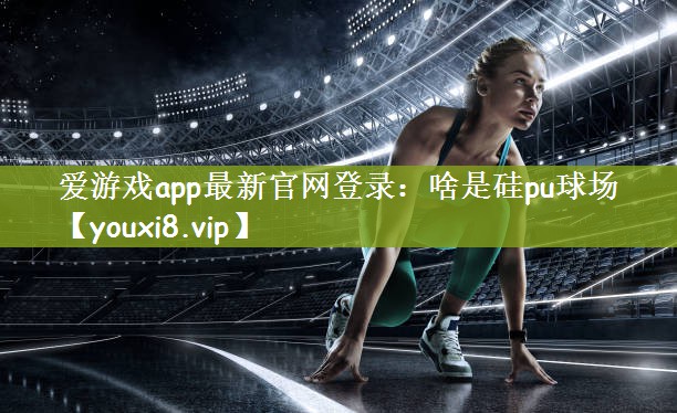 爱游戏app最新官网登录：啥是硅pu球场