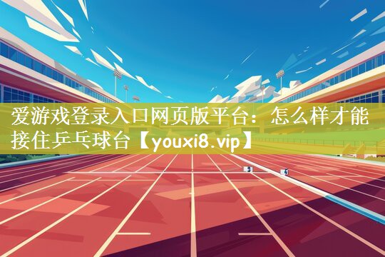 爱游戏登录入口网页版平台：怎么样才能接住乒乓球台