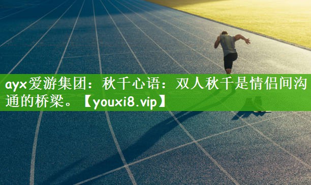 ayx爱游集团：秋千心语：双人秋千是情侣间沟通的桥梁。