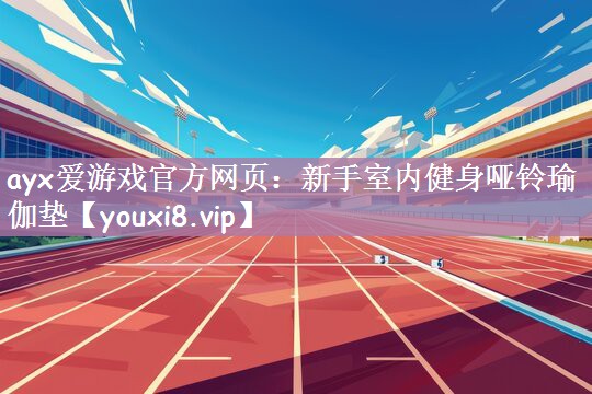 ayx爱游戏官方网页：新手室内健身哑铃瑜伽垫