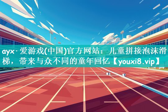 ayx·爱游戏(中国)官方网站：儿童拼接泡沫滑梯，带来与众不同的童年回忆