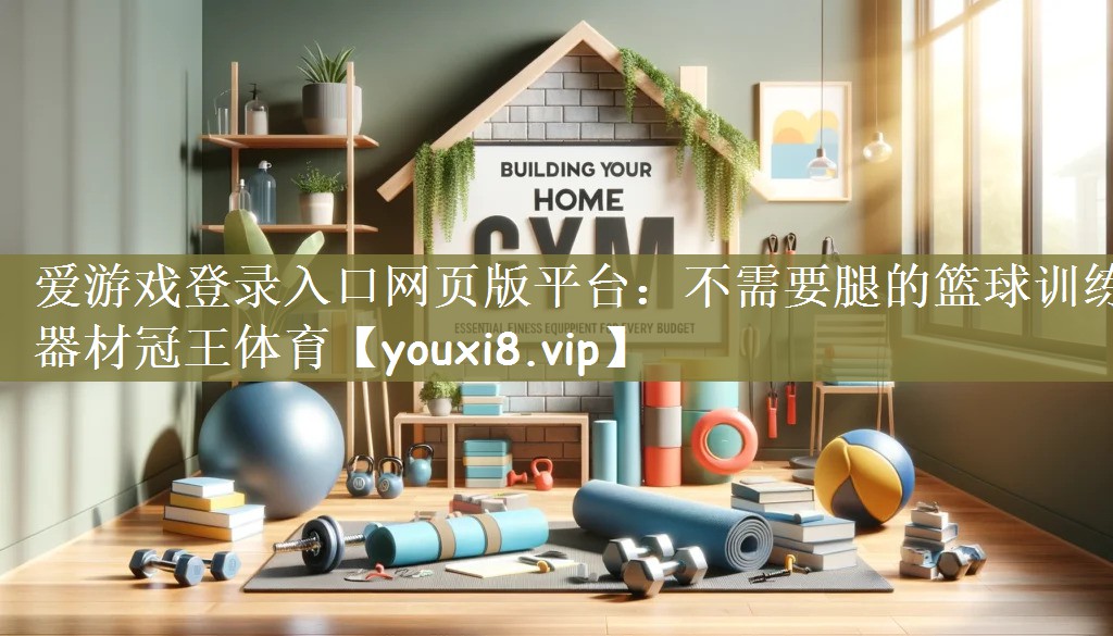 爱游戏登录入口网页版平台：不需要腿的篮球训练器材冠王体育