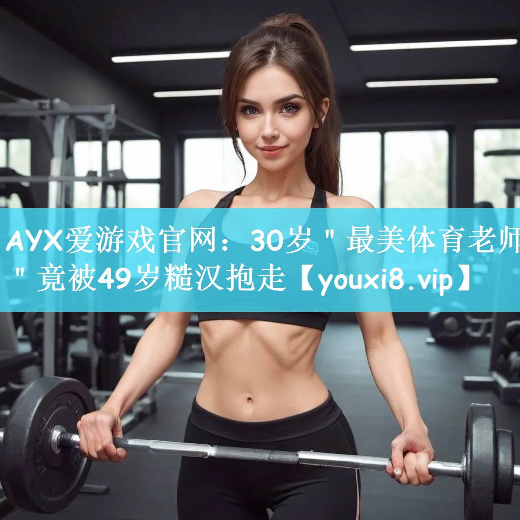 AYX爱游戏官网：30岁＂最美体育老师＂竟被49岁糙汉抱走