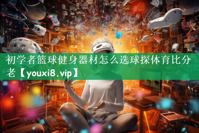 初学者篮球健身器材怎么选球探体育比分老