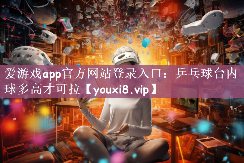 爱游戏app官方网站登录入口：乒乓球台内球多高才可拉