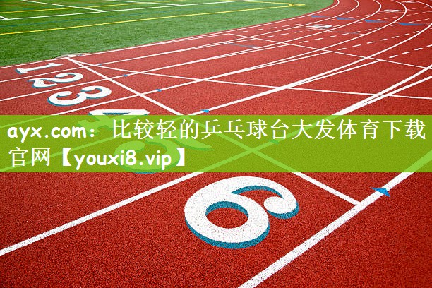ayx.com：比较轻的乒乓球台大发体育下载官网