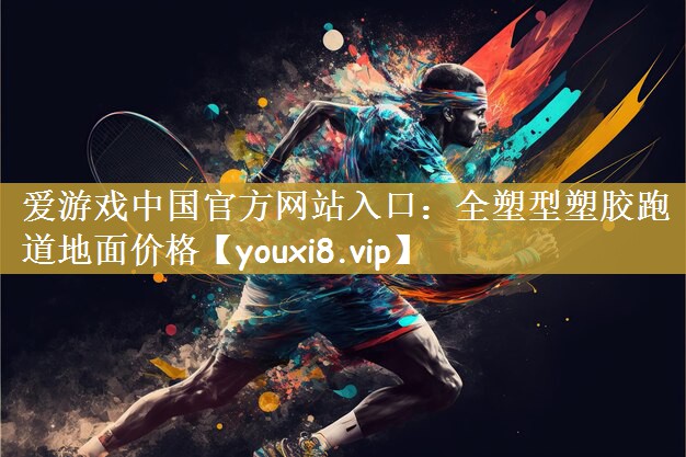 爱游戏中国官方网站入口：全塑型塑胶跑道地面价格