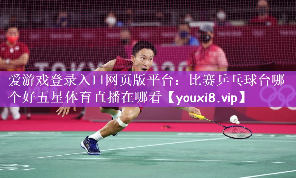 爱游戏登录入口网页版平台：比赛乒乓球台哪个好五星体育直播在哪看