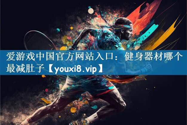 爱游戏中国官方网站入口：健身器材哪个最减肚子