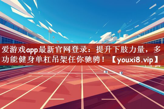爱游戏app最新官网登录：提升下肢力量，多功能健身单杠吊架任你驰骋！