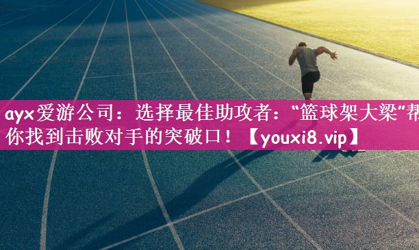 ayx爱游公司：选择最佳助攻者：“篮球架大梁”帮你找到击败对手的突破口！