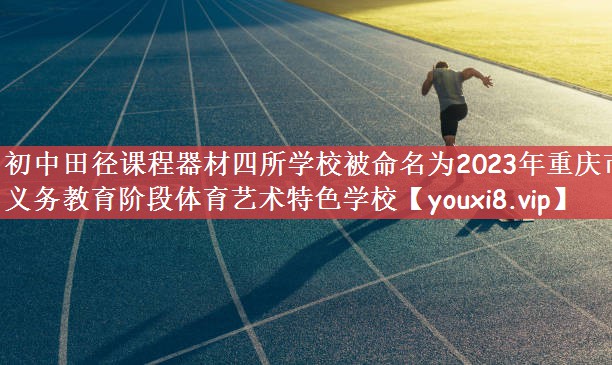 初中田径课程器材四所学校被命名为2023年重庆市义务教育阶段体育艺术特色学校