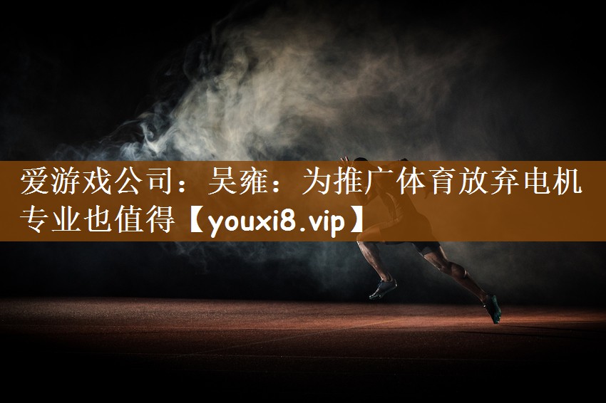 爱游戏公司：吴雍：为推广体育放弃电机专业也值得