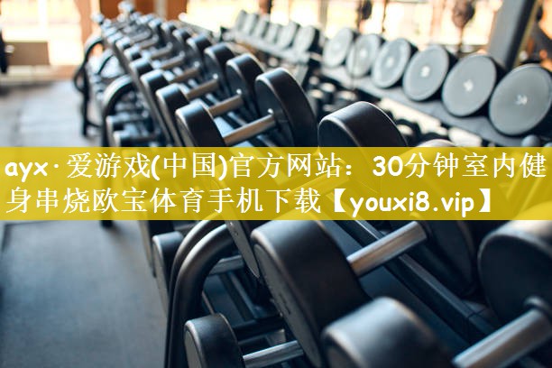 ayx·爱游戏(中国)官方网站：30分钟室内健身串烧欧宝体育手机下载