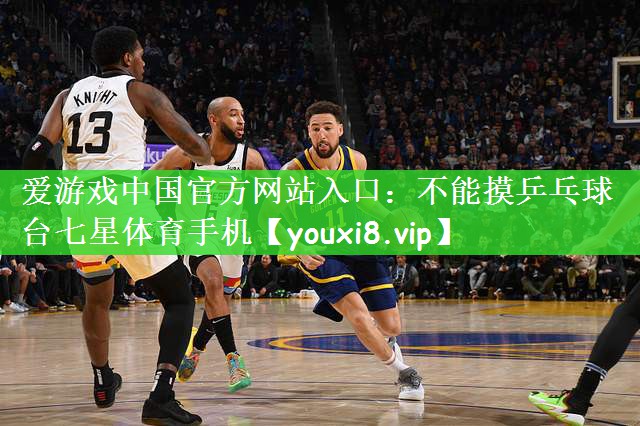 爱游戏中国官方网站入口：不能摸乒乓球台七星体育手机