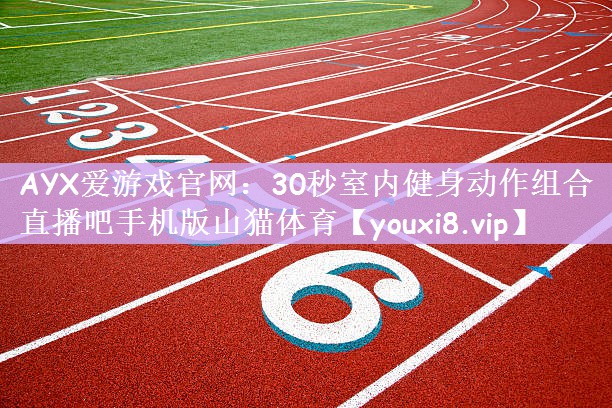 AYX爱游戏官网：30秒室内健身动作组合直播吧手机版山猫体育