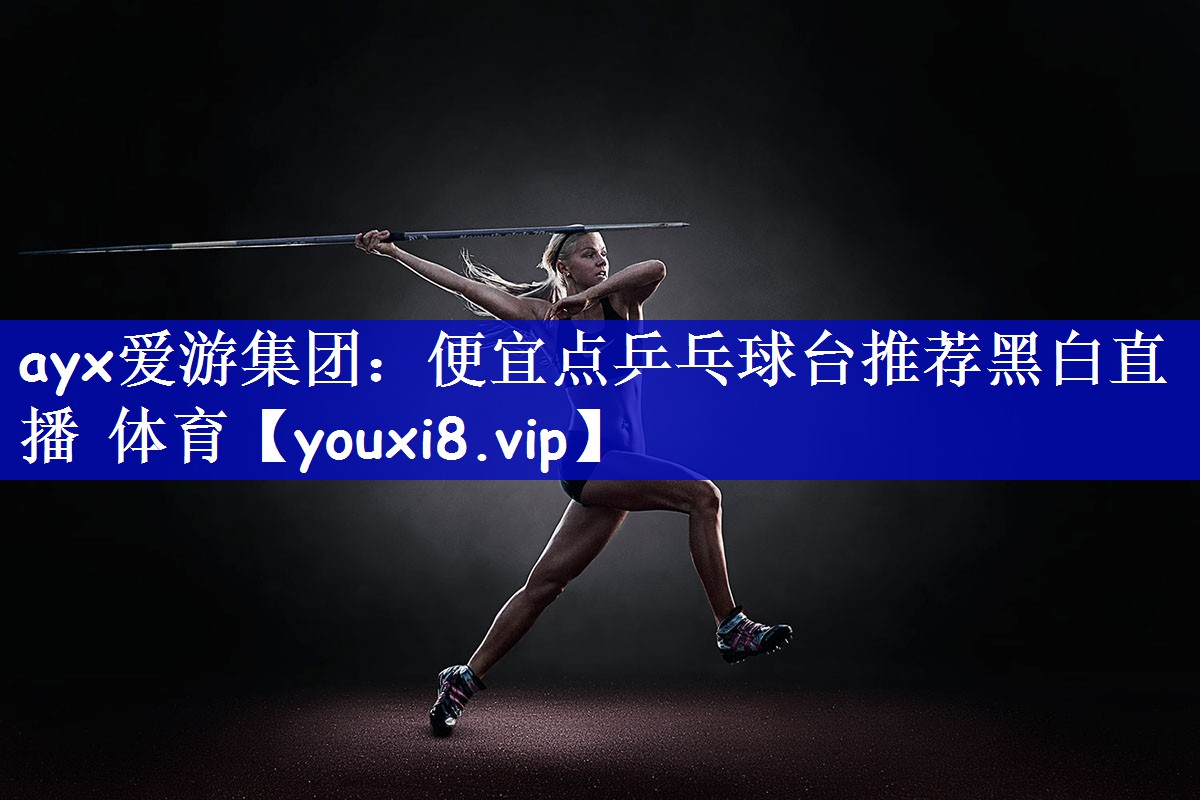 ayx爱游集团：便宜点乒乓球台推荐黑白直播 体育