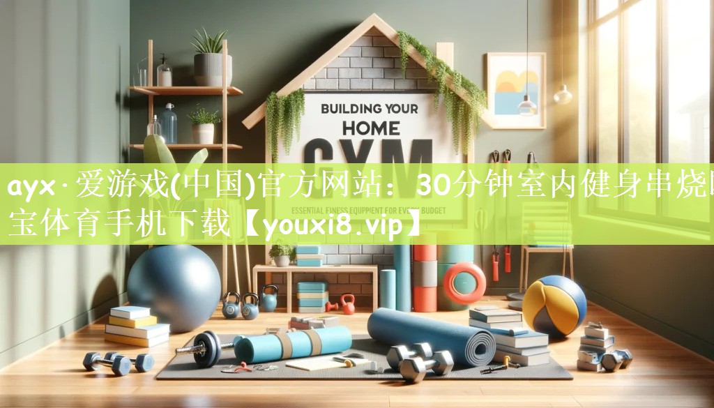 ayx·爱游戏(中国)官方网站：30分钟室内健身串烧欧宝体育手机下载