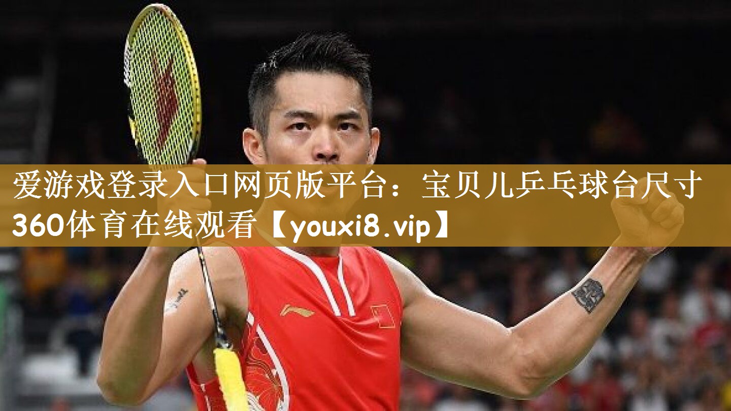 <strong>爱游戏登录入口网页版平台：宝贝儿乒乓球台尺寸360体育在线观看</strong>