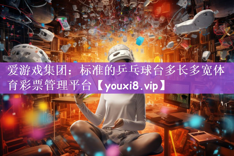 爱游戏集团：标准的乒乓球台多长多宽体育彩票管理平台