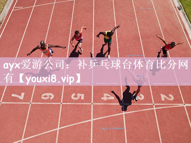 <strong>ayx爱游公司：补乒乓球台体育比分网有</strong>