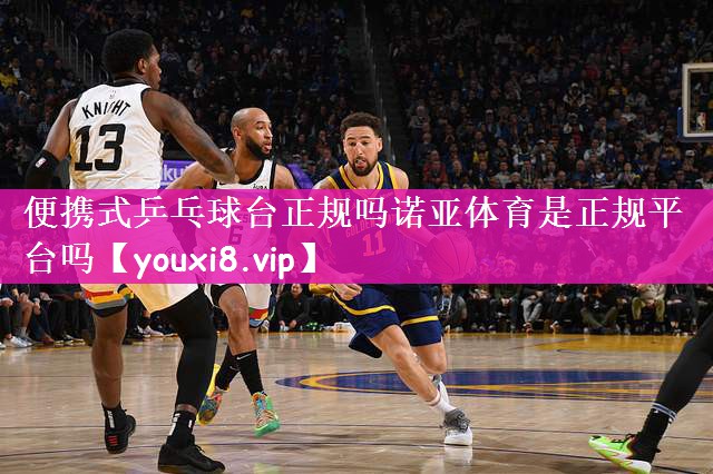 便携式乒乓球台正规吗诺亚体育是正规平台吗