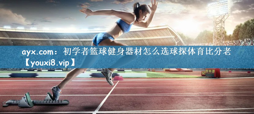 <strong>ayx.com：初学者篮球健身器材怎么选球探体育比分老</strong>