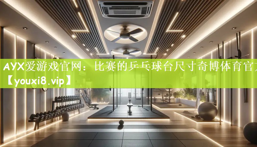 AYX爱游戏官网：比赛的乒乓球台尺寸奇博体育官方