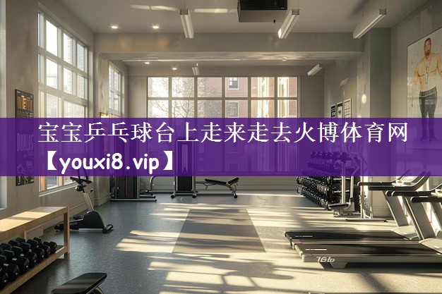 宝宝乒乓球台上走来走去火博体育网
