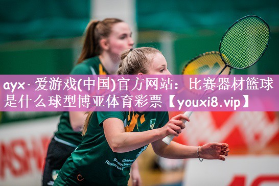 ayx·爱游戏(中国)官方网站：比赛器材篮球是什么球型博亚体育彩票