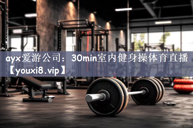ayx爱游公司：30min室内健身操体育直播
