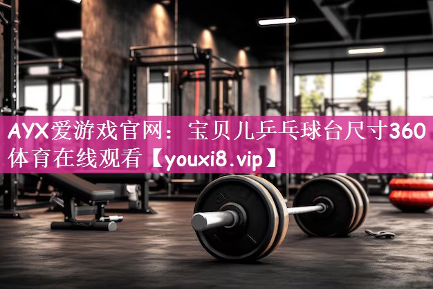 AYX爱游戏官网：宝贝儿乒乓球台尺寸360体育在线观看