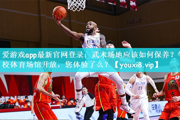 爱游戏app最新官网登录：武术场地应该如何保养？学校体育场馆开放，您体验了么？