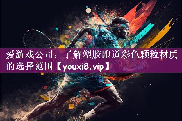爱游戏公司：了解塑胶跑道彩色颗粒材质的选择范围