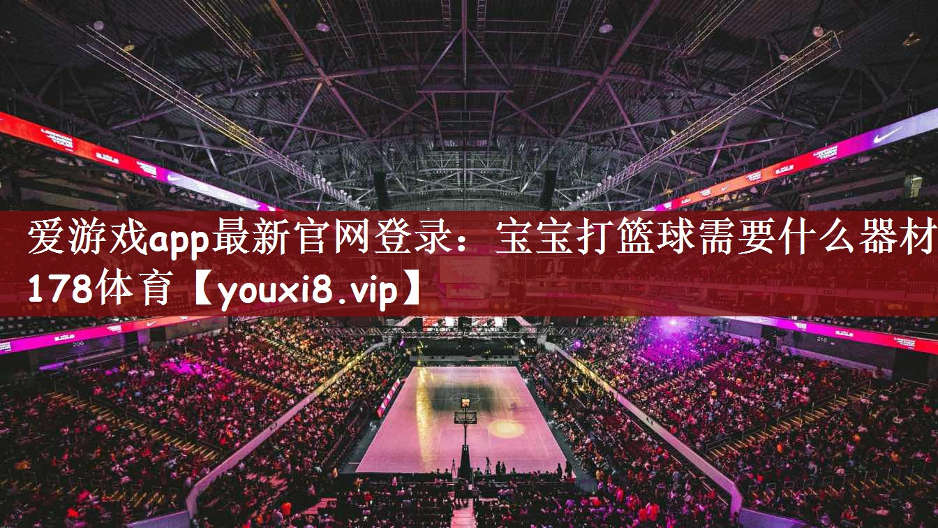 爱游戏app最新官网登录：宝宝打篮球需要什么器材178体育