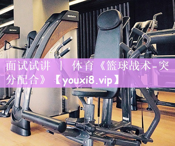 面试试讲 ｜ 体育《篮球战术-突分配合》