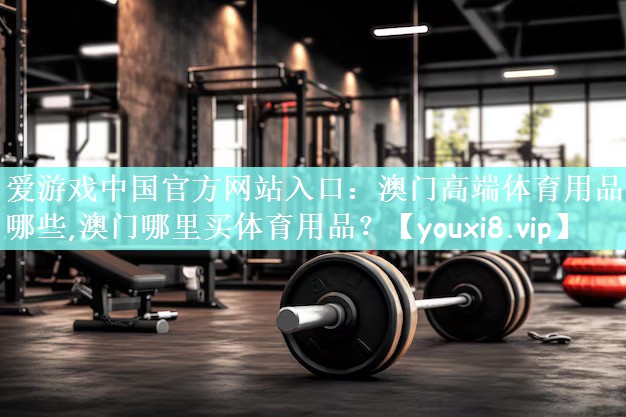 爱游戏中国官方网站入口：澳门高端体育用品有哪些,澳门哪里买体育用品？