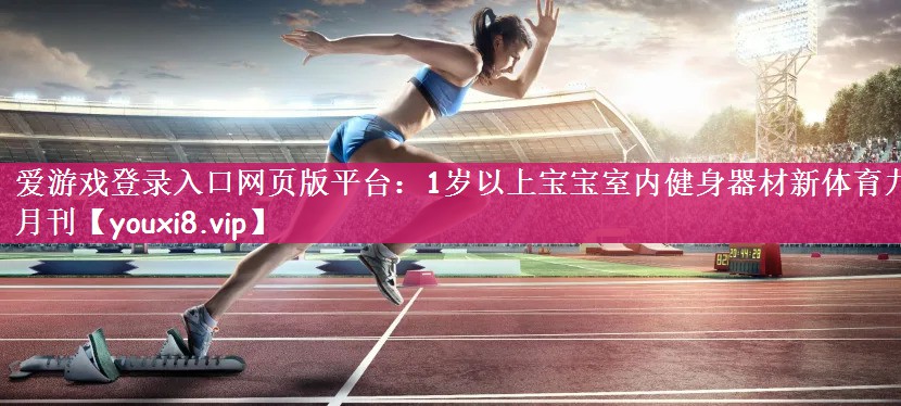 爱游戏登录入口网页版平台：1岁以上宝宝室内健身器材新体育九月刊