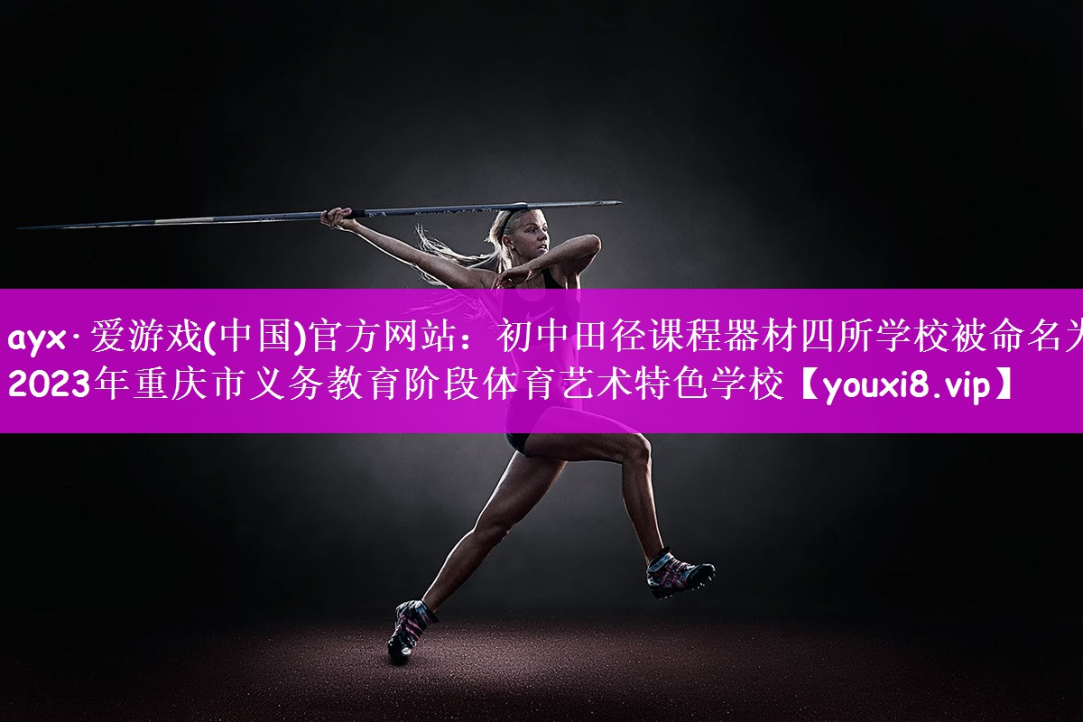 ayx·爱游戏(中国)官方网站：初中田径课程器材四所学校被命名为2023年重庆市义务教育阶段体育艺术特色学校