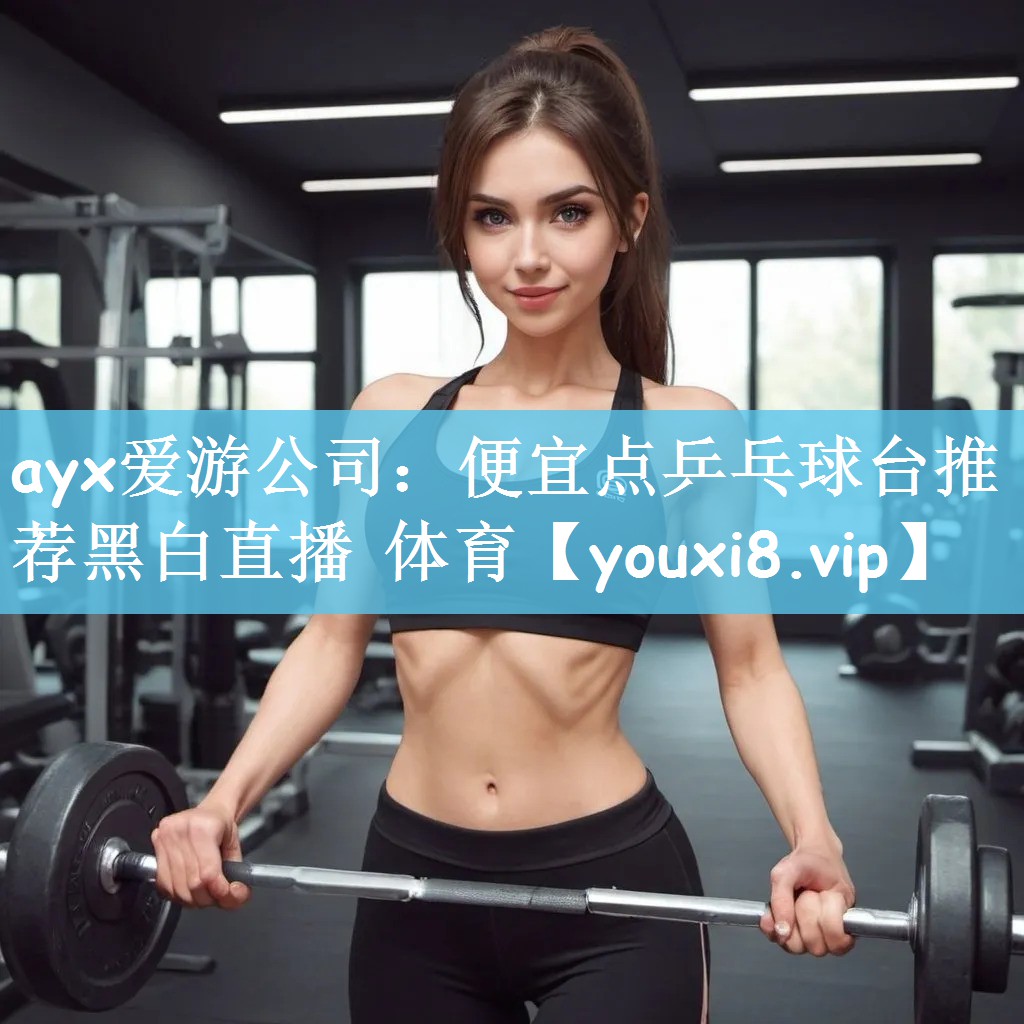 ayx爱游公司：便宜点乒乓球台推荐黑白直播 体育