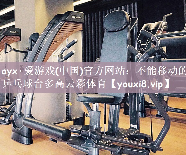 ayx·爱游戏(中国)官方网站：不能移动的乒乓球台多高云彩体育