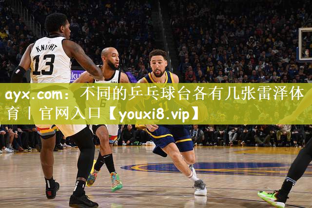 ayx.com：不同的乒乓球台各有几张雷泽体育｜官网入口