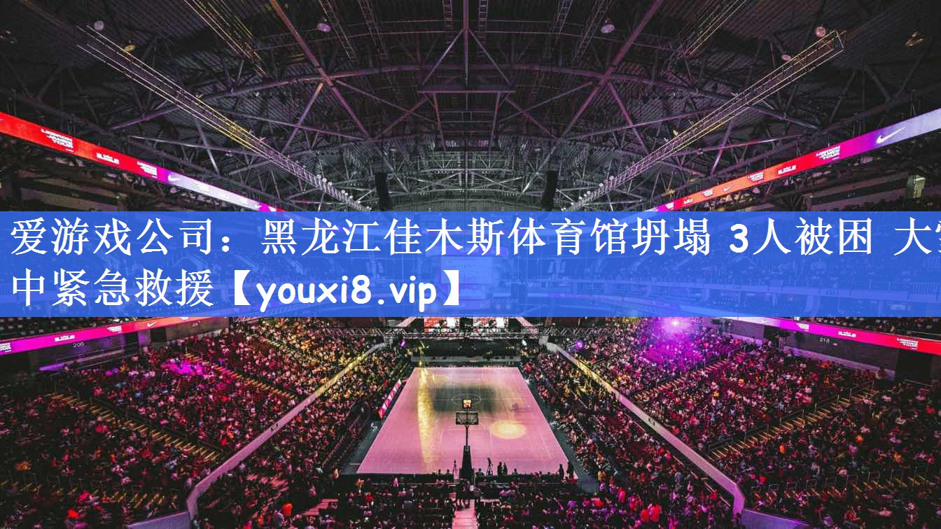 爱游戏公司：黑龙江佳木斯体育馆坍塌 3人被困 大雪中紧急救援