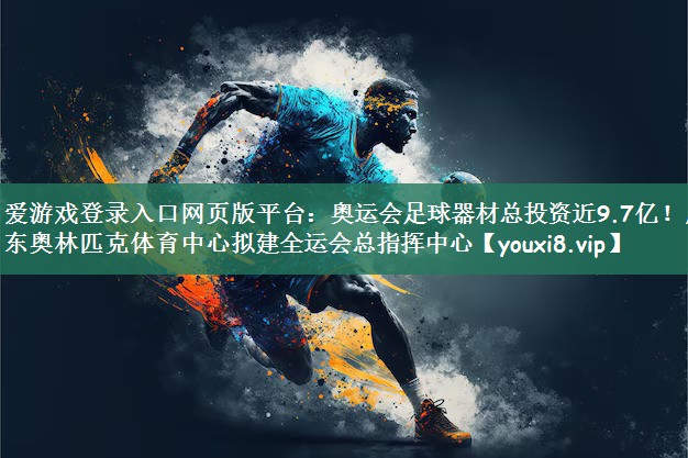 爱游戏登录入口网页版平台：奥运会足球器材总投资近9.7亿！广东奥林匹克体育中心拟建全运会总指挥中心