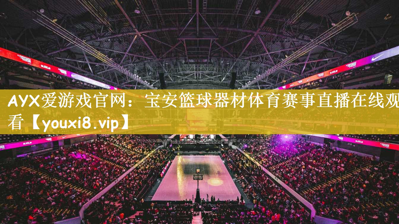 AYX爱游戏官网：宝安篮球器材体育赛事直播在线观看