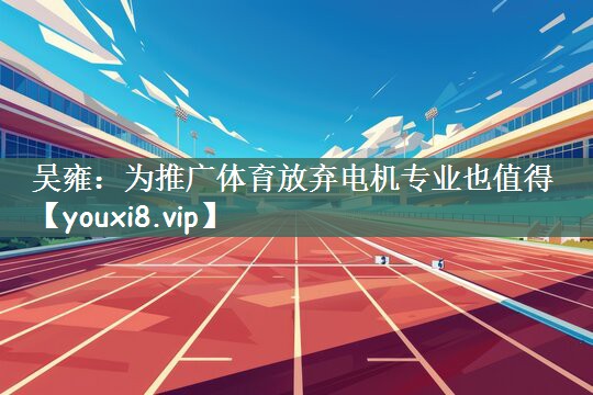 吴雍：为推广体育放弃电机专业也值得