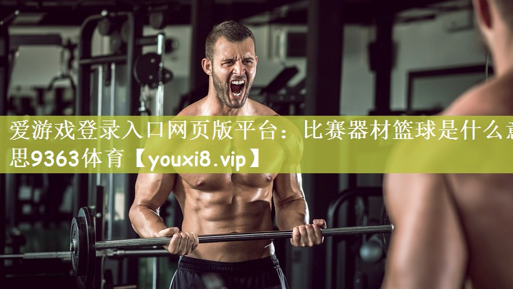 爱游戏登录入口网页版平台：比赛器材篮球是什么意思9363体育