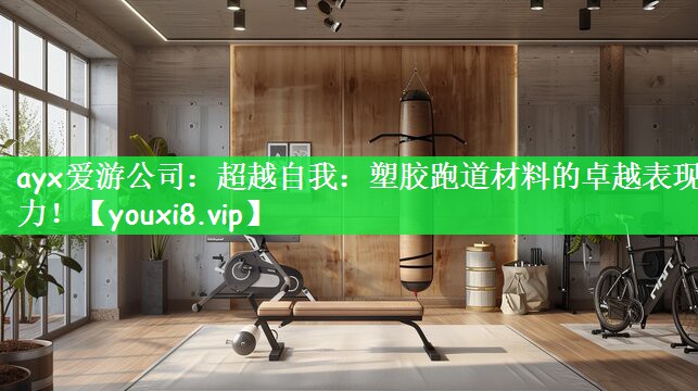 ayx爱游公司：超越自我：塑胶跑道材料的卓越表现力！