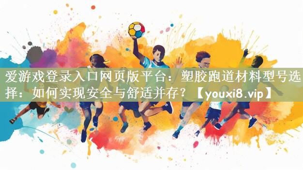 爱游戏登录入口网页版平台：塑胶跑道材料型号选择：如何实现安全与舒适并存？
