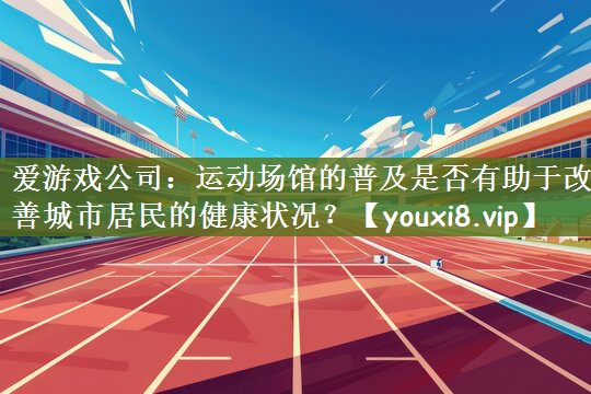 运动场馆的普及是否有助于改善城市居民的健康状况？